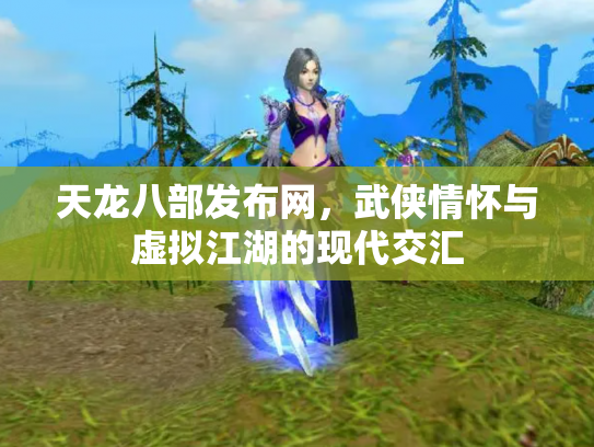 天龙八部发布网，武侠情怀与虚拟江湖的现代交汇