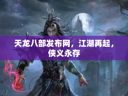 天龙八部发布网，江湖再起，侠义永存
