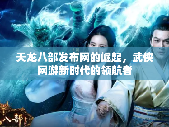 天龙八部发布网的崛起，武侠网游新时代的领航者