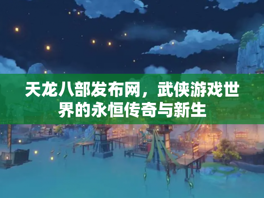 天龙八部发布网，武侠游戏世界的永恒传奇与新生
