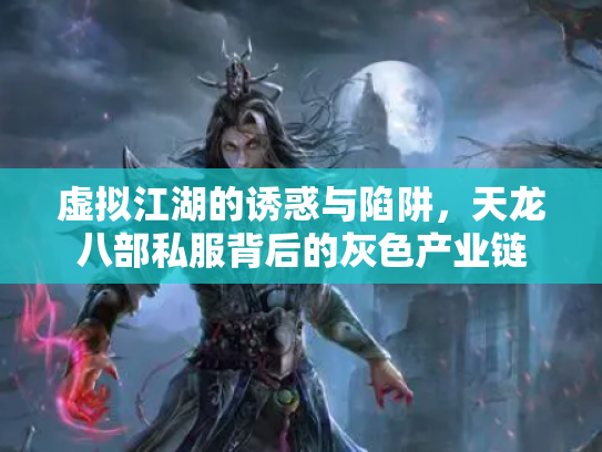 虚拟江湖的诱惑与陷阱，天龙八部私服背后的灰色产业链