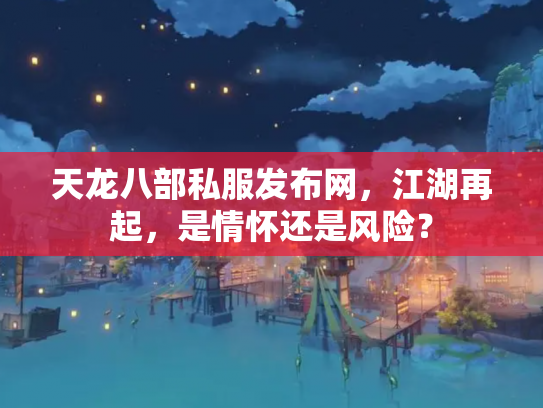 天龙八部私服发布网，江湖再起，是情怀还是风险？