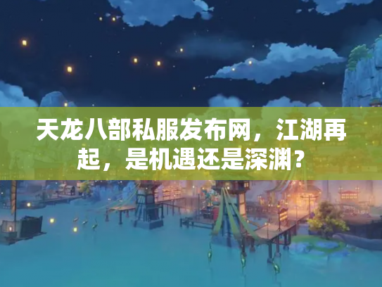 天龙八部私服发布网，江湖再起，是机遇还是深渊？