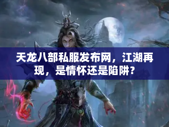 天龙八部私服发布网，江湖再现，是情怀还是陷阱？