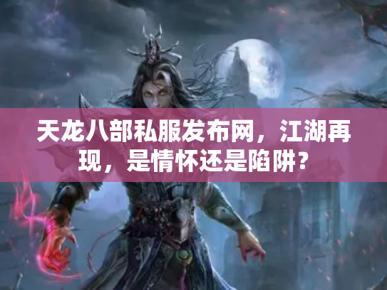 天龙八部私服发布网，江湖再现，是情怀还是陷阱？