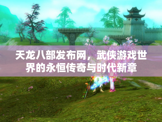 天龙八部发布网，武侠游戏世界的永恒传奇与时代新章