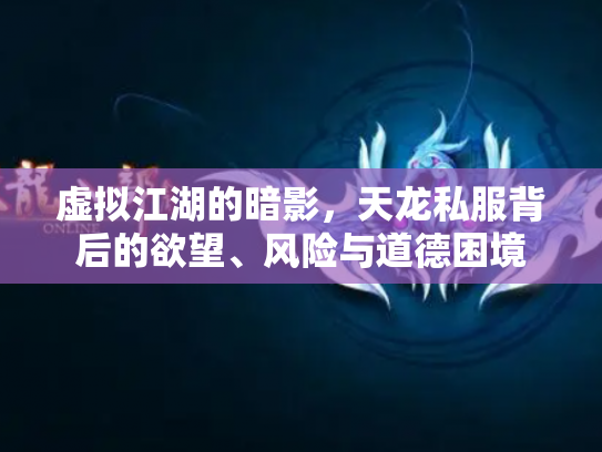 虚拟江湖的暗影，天龙私服背后的欲望、风险与道德困境