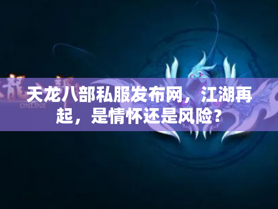 天龙八部私服发布网，江湖再起，是情怀还是风险？