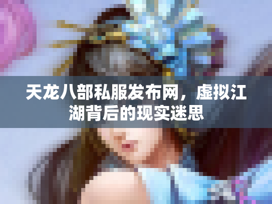 天龙八部私服发布网，虚拟江湖背后的现实迷思
