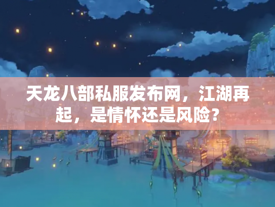 天龙八部私服发布网，江湖再起，是情怀还是风险？