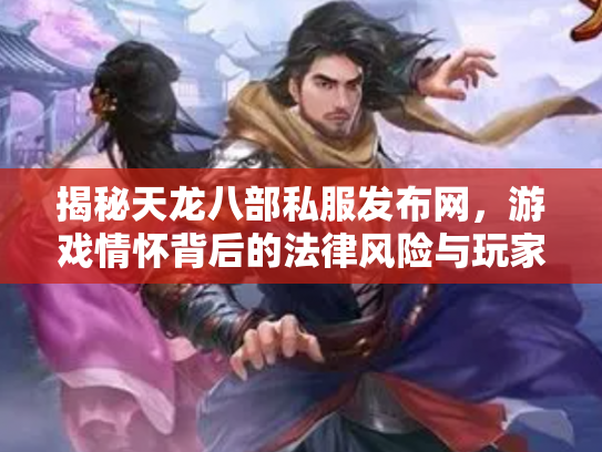揭秘天龙八部私服发布网，游戏情怀背后的法律风险与玩家抉择