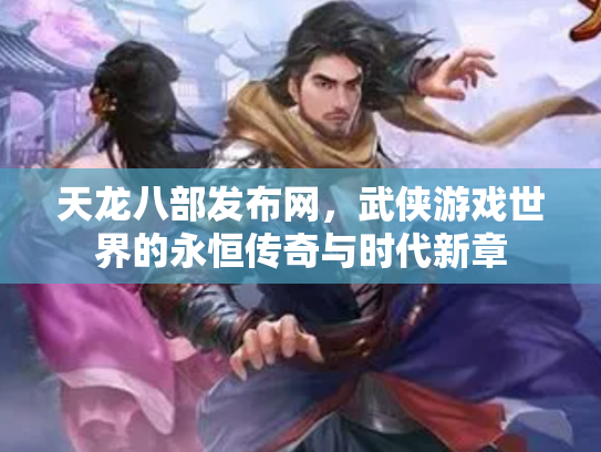 天龙八部发布网，武侠游戏世界的永恒传奇与时代新章
