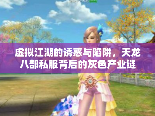 虚拟江湖的诱惑与陷阱，天龙八部私服背后的灰色产业链