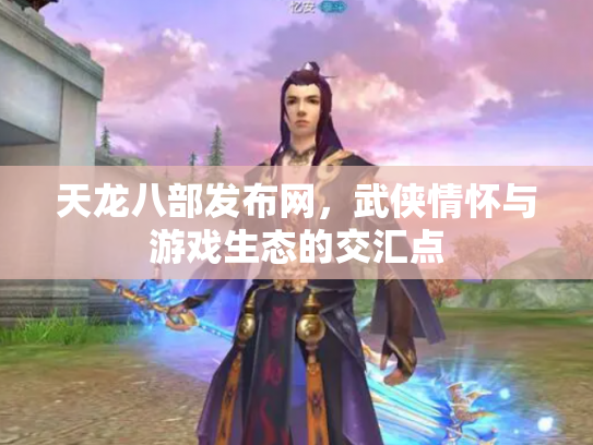 天龙八部发布网，武侠情怀与游戏生态的交汇点