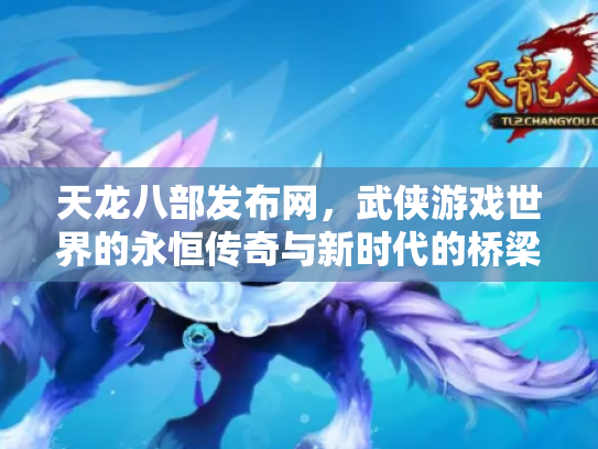 天龙八部发布网，武侠游戏世界的永恒传奇与新时代的桥梁