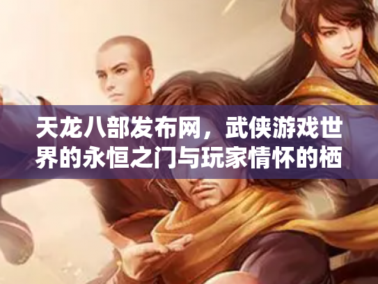 天龙八部发布网，武侠游戏世界的永恒之门与玩家情怀的栖息地