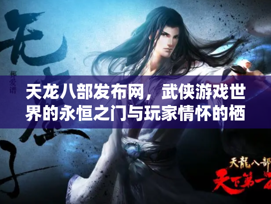 天龙八部发布网，武侠游戏世界的永恒之门与玩家情怀的栖息地