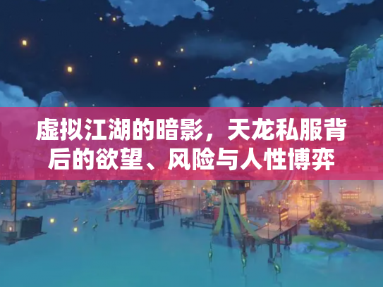 虚拟江湖的暗影，天龙私服背后的欲望、风险与人性博弈