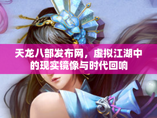 天龙八部发布网，虚拟江湖中的现实镜像与时代回响