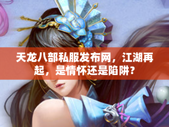 天龙八部私服发布网，江湖再起，是情怀还是陷阱？