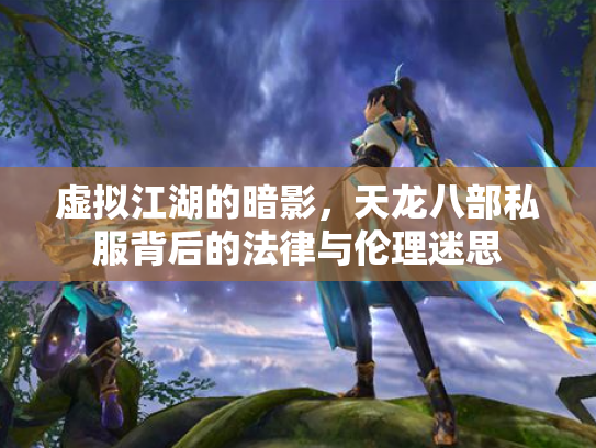 虚拟江湖的暗影，天龙八部私服背后的法律与伦理迷思