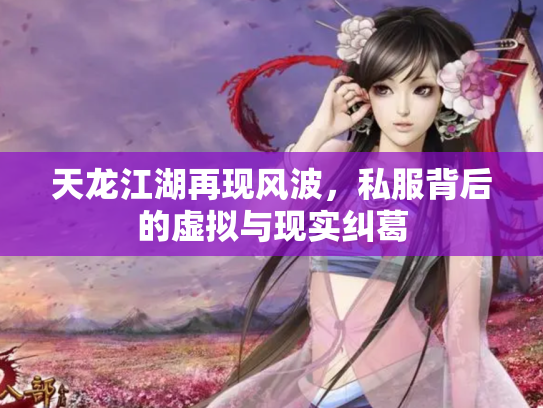 天龙江湖再现风波，私服背后的虚拟与现实纠葛