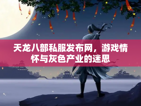 天龙八部私服发布网，游戏情怀与灰色产业的迷思