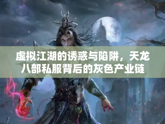 虚拟江湖的诱惑与陷阱，天龙八部私服背后的灰色产业链