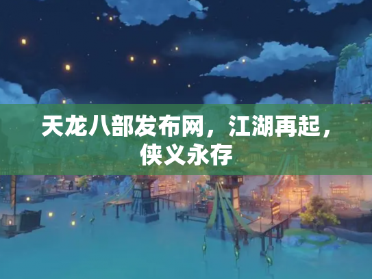 天龙八部发布网，江湖再起，侠义永存