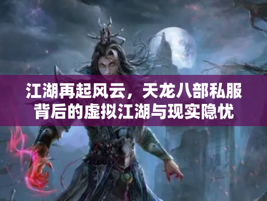 江湖再起风云，天龙八部私服背后的虚拟江湖与现实隐忧