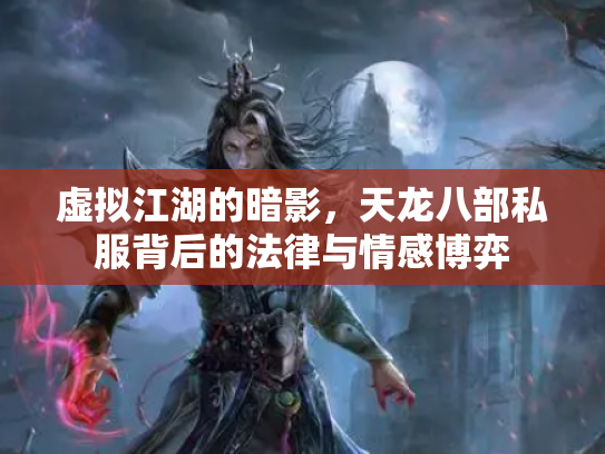 虚拟江湖的暗影，天龙八部私服背后的法律与情感博弈
