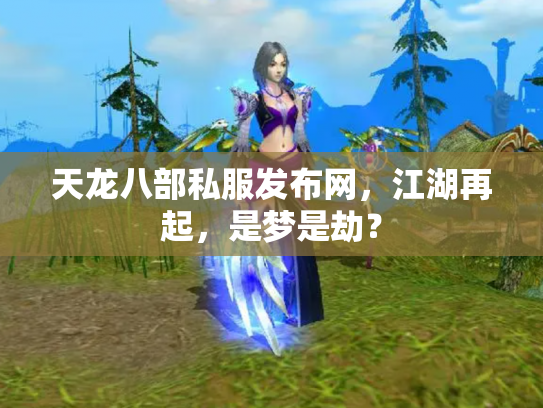 天龙八部私服发布网，江湖再起，是梦是劫？