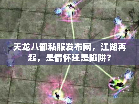 天龙八部私服发布网，江湖再起，是情怀还是陷阱？