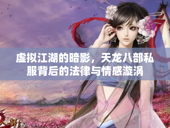 虚拟江湖的暗影，天龙八部私服背后的法律与情感漩涡