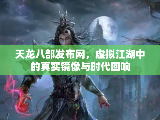 天龙八部发布网，虚拟江湖中的真实镜像与时代回响