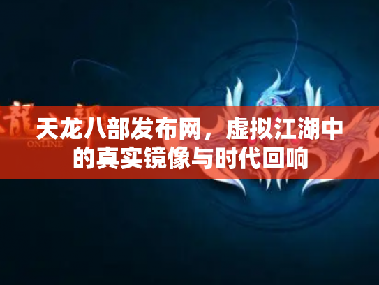 天龙八部发布网，虚拟江湖中的真实镜像与时代回响