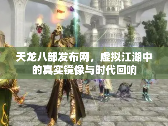天龙八部发布网，虚拟江湖中的真实镜像与时代回响