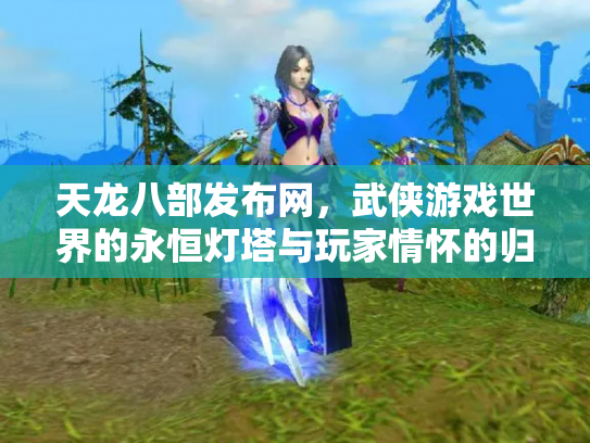 天龙八部发布网，武侠游戏世界的永恒灯塔与玩家情怀的归宿