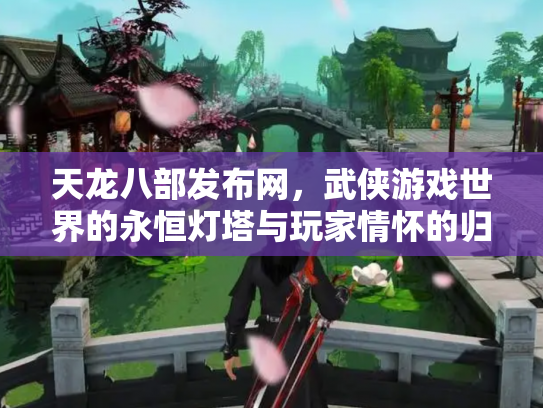 天龙八部发布网，武侠游戏世界的永恒灯塔与玩家情怀的归宿
