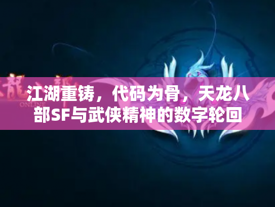 江湖重铸，代码为骨，天龙八部SF与武侠精神的数字轮回