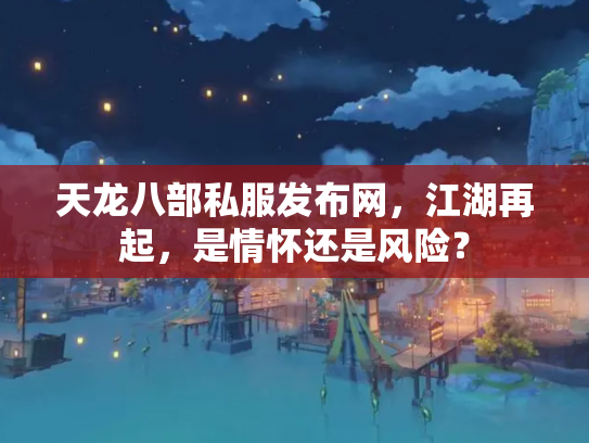 天龙八部私服发布网，江湖再起，是情怀还是风险？