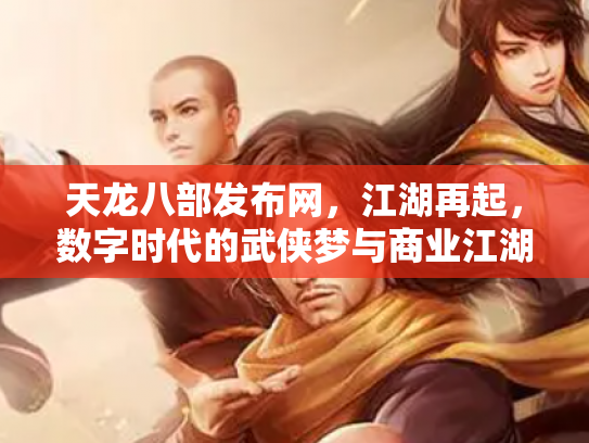 天龙八部发布网，江湖再起，数字时代的武侠梦与商业江湖