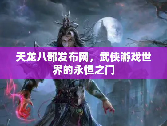 天龙八部发布网，武侠游戏世界的永恒之门