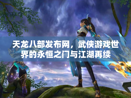 天龙八部发布网，武侠游戏世界的永恒之门与江湖再续