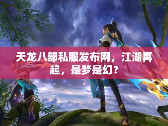 天龙八部私服发布网，江湖再起，是梦是幻？