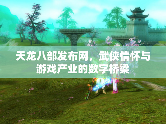 天龙八部发布网，武侠情怀与游戏产业的数字桥梁
