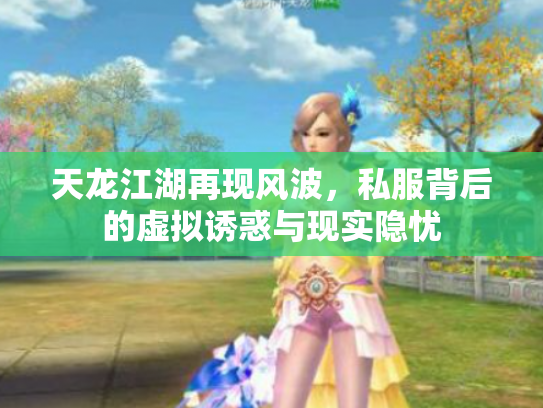 天龙江湖再现风波，私服背后的虚拟诱惑与现实隐忧