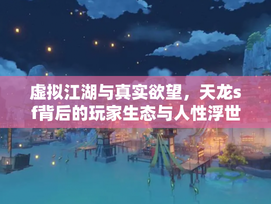 虚拟江湖与真实欲望，天龙sf背后的玩家生态与人性浮世绘
