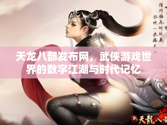 天龙八部发布网，武侠游戏世界的数字江湖与时代记忆