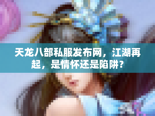 天龙八部私服发布网，江湖再起，是情怀还是陷阱？